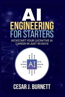 AI Engineering for Starters: Kickstart Your Lucrative AI Career in Just 90 Days - Cesar J Burnett - cover