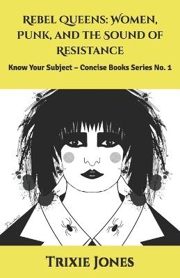Rebel Queens: Women, Punk, and the Sound of Resistance: Know Your Subject - Concise Books Series No. 1 - Trixie Jones - cover
