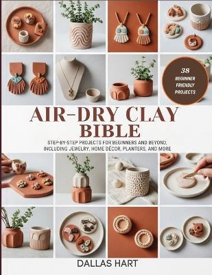 Air-Dry Clay Bible: Step-by-Step Projects for Beginners and Beyond, Including Jewelry, Home Décor, Planters, and More - Dallas Hart - cover