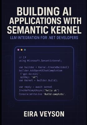 Building AI Applications with Semantic Kernel: LLM INTEGRATION FOR .NET DEVELOPERS: Create intelligent agents, chatbots, and AI workflows with Microsoft's orchestration framework - Eira Veyson - cover