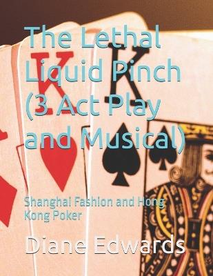 The Lethal Liquid Pinch (3 Act Play and Musical): Shanghai Fashion and Hong Kong Poker - Diane Edwards - cover