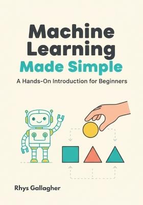 Machine Learning Made Simple: A Hands-On Introduction for Beginners - Rhys Gallagher - cover