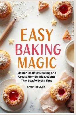 Easy Baking Magic: Master Effortless Baking and Create Homemade Delights That Dazzle Every Time - Emily Becker - cover