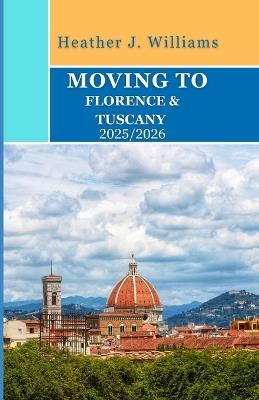 Moving to Florence & Tuscany 2025/2026: A Personal Guide to Living, Working, and Savoring La Dolce Vita in Italy's Timeless Heartland - Heather J Williams - cover