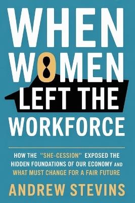 When Women Left the Workforce: How the "She-cession" Exposed the Hidden Foundations of Our Economy and What Must Change for a Fair Future - Andrew Stevins - cover