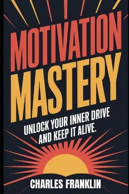 Motivation Mastery: Unlock Your Inner Drive and Keep It Alive - Charles Franklin - cover