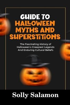 Guide to Halloween Myths and Superstitions: The Fascinating History of Halloween's Creepiest Legends And Enduring Cultural Beliefs - Solly Salamon - cover