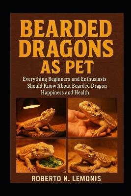 Bearded Dragons as Pet: Everything Beginners and Enthusiasts Should Know About Bearded Dragon Happiness and Health - Roberto N Lemonis - cover