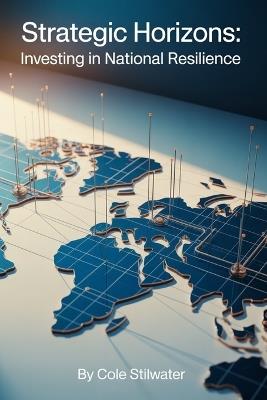 Strategic Horizons: Investing in National Resilience: Blueprints for Economic Strength, Technological Superiority, and Global Competitiveness - Cole Stilwater - cover