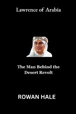 Lawrence of Arabia: The Man Behind the Desert Revolt - Rowan Hale - cover