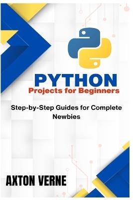 Python Projects for Beginners: Step-by-Step Guides for Complete Newbies - Axton Verne - cover