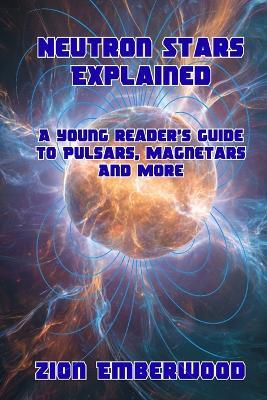 Neutron Stars Explained: A young reader's guide to Pulsars, Magnetars And More - Zion Emberwood - cover