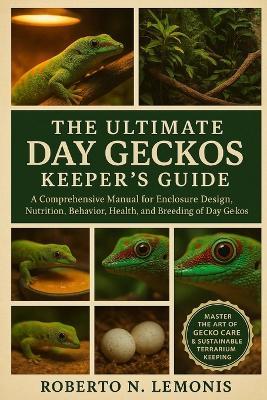 The Ultimate Day Geckos Keeper's Guide: A Comprehensive Manual for Enclosure Design, Nutrition, Behavior, Health, and Breeding of Day Geckos - Roberto N Lemonis - cover