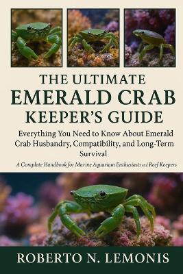 The Ultimate Emerald Crab Keeper's Guide: Everything You Need to Know About Emerald Crab Husbandry, Compatibility, and Long-Term Survival - Roberto N Lemonis - cover
