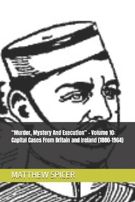 "Murder, Mystery And Execution" - Volume 10: Capital Cases From Britain and Ireland (1800-1964) - Matthew Spicer - cover