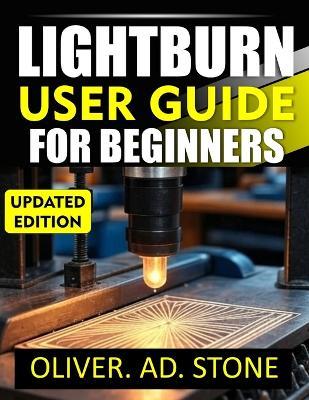 Lightburn User Guide for Beginners: Step-by-Step Instructions for Mastering Laser Cutting and Engraving - Oliver Ad Stone - cover