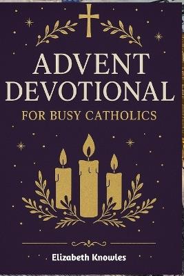 Advent Devotional for Busy Catholics: Daily Reflections and Prayers to Prepare Your Heart for Christmas - Elizabeth Knowles - cover