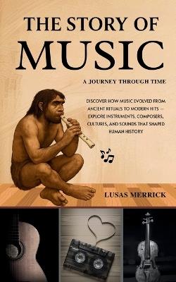 The Story of Music: A JOURNEY THROUGH TIME: Discover How Music Evolved from Ancient Rituals to Modern Hits - Explore Instruments, Composers, Cultures, and Sounds That Shaped Human History - Lusas Merrick - cover