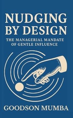 Nudging by Design: The Managerial Mandate of Gentle Influence - Goodson Mumba - cover