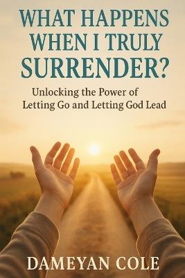 What Happens When I Truly Surrender?: Unlocking the Power of Letting Go and Letting God Lead - Dameyan Cole - cover