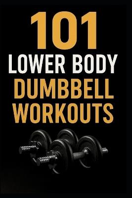 101 Lower Body Dumbbell Workouts: Transform Your Legs, Glutes, and Core with 20-Minute Dumbbell Routines - Dominique Myers,Erik Myers - cover