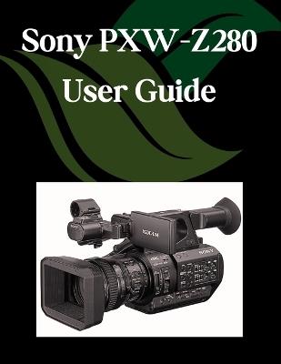 Sony PXW-Z280 User Guide: A Step-by-Step Manual for Beginners and Seniors Covering Essential Camera Features, Creative Techniques, Tips, Tricks and Effortless Videography Skills - Zoey Fortnite - cover