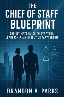 The Chief of Staff Blueprint: The Ultimate Guide to Strategy, Leadership, and Executive Partnership - Brandon A Parks - cover