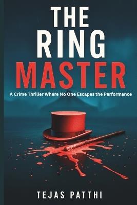 The Ring Master - A Crime Thriller Where No One Escapes the Performance: Step into the ring, where illusion kills and every act demands an audience - Tejas Patthi - cover