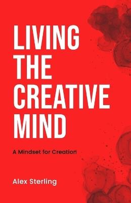 Living the Creative Mind: A Mindset for Creation - Alex Sterling - cover