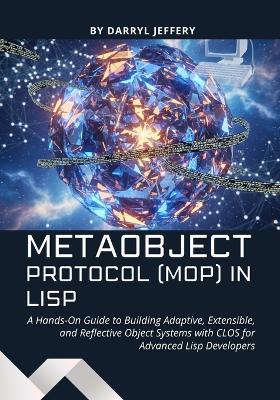 Metaobject Protocol (MOP) in Lisp: A Hands-On Guide to Building Adaptive, Extensible, and Reflective Object Systems with CLOS for Advanced Lisp Developers - Darryl Jeffery - cover
