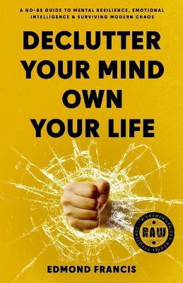 Declutter Your Mind, Own Your Life: A No-BS Guide to Mental Resilience, Emotional Intelligence & Surviving Modern Chaos - Edmond Francis - cover