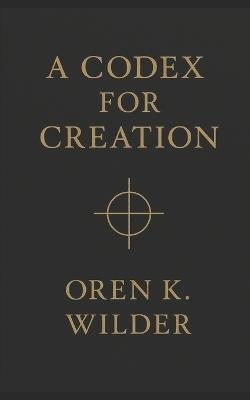 A Codex for Creation: not a manual - it's an initiation - Oren K Wilder - cover