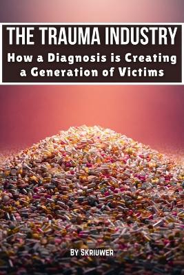 The Trauma Industry: How a Diagnosis is Creating a Generation of Victims: Exposing Overdiagnosis Epidemics: Mental Health Myths, Therapy Profiteering, Victim Mentality, and Resilience Strategies - Skriuwer Com - cover