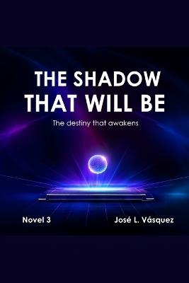 The Shadow That Will Be: The destiny that awakens - José Luis Vásquez - cover
