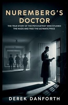 Nuremberg's Doctor: The True Story of the Psychiatrist Who Studied the Nazis and Paid the Ultimate Price - Derek Danforth - cover