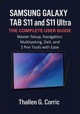 Samsung Galaxy Tab S11 and S11 Ultra: THE COMPLETE USER GUIDE: Master Setup, Navigation, Multitasking, DeX, and S Pen Tools with Ease - Thallen G Corric - cover