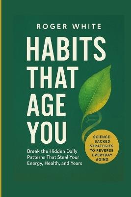 Habits That Age You: Break the Hidden Daily Patterns That Steal Your Energy, Health, and Years - Roger White - cover