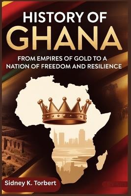 History of Ghana: From Empires of Gold to a Nation of Freedom and Resilience - Sidney K Torbert - cover