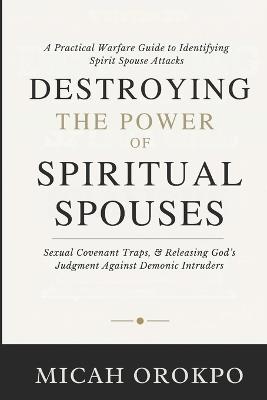 Destroying the Power of Spiritual Spouses: A Practical Warfare Guide to Identifying Spirit Spouse Attacks, Sexual Covenant Traps, and Releasing God's Judgment Against Demonic Intruders - Micah Orokpo - cover