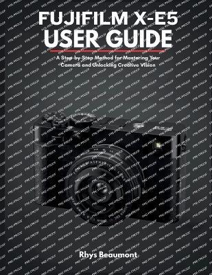 Fujifilm X-E5 User Guide: A Step-by-Step Method for Mastering Your Camera and Unlocking Creative Vision. - Rhys Beaumont - cover