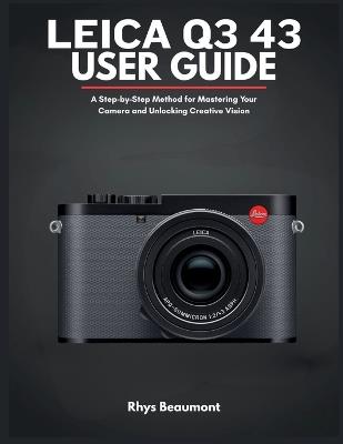 Leica Q3 43 User Guide: A Step-by-Step Method for Mastering Your Camera and Unlocking Creative Vision - Rhys Beaumont - cover