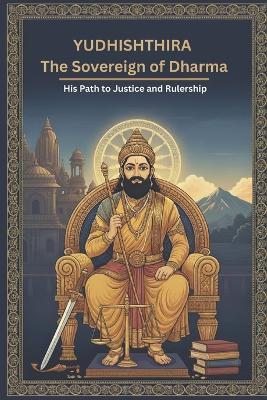 Yudhishthira The Sovereign of Dharma: His Path to Justice and Rulership - Mohan Chandra Uprety - cover