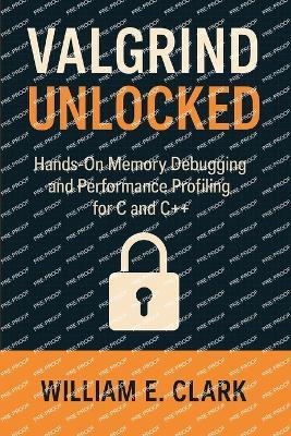 Valgrind Unlocked: Hands-On Memory Debugging and Performance Profiling for C and C++ - William E Clark - cover