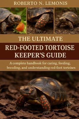 The Ultimate Red-Footed Tortoise Keeper's Guide: A complete handbook for caring, feeding, breeding, and understanding red-footed tortoises - Roberto N Lemonis - cover