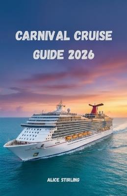 Carnival Cruise Guide 2026: Explore the Caribbean, Bahamas, Alaska, and Mexico with Itineraries, Onboard Entertainment, Shore Excursions, Budget Hacks, and Expert Cruise Planning Advice - Alice Stirling - cover