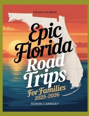 Epic Florida Road Trips for Families 2025-2026: Discover Kid-Approved Destinations, Scenic Routes, and Practical Tips for an Unforgettable Florida Family Vacation - Rowan Carrick - cover