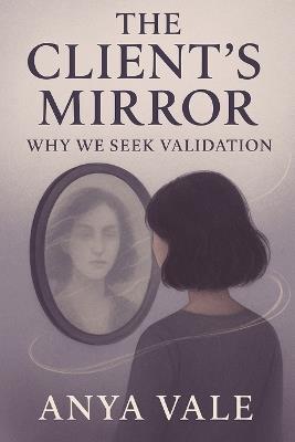 The Client's Mirror: Why We Seek Validation - Anya Vale - cover