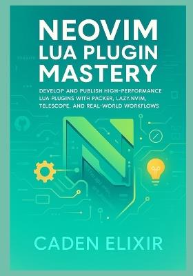 Neovim Lua Plugin Mastery: Develop, Test, Optimize, and Publish High-Performance Custom Extensions with Packer, Lazy.nvim, Telescope, and Plenary - Caden Elixir - cover