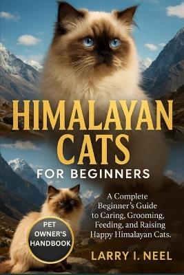 Himalayan Cats for Beginners: A Complete Beginner's Guide to Caring, Grooming, Feeding, and Raising Happy Himalayan Cats. - Larry I Neel - cover