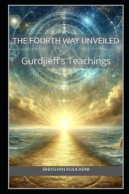 The Fourth Way Unveiled: Gurdjieff's Teachings - Bhushan Kulkarni - cover
